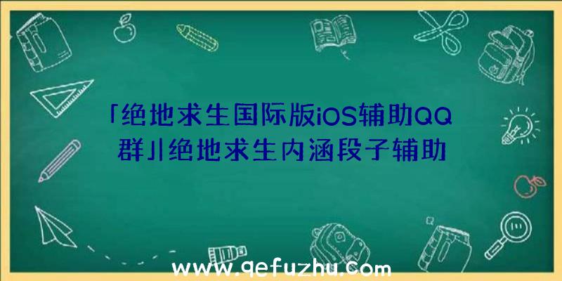 「绝地求生国际版iOS辅助QQ群」|绝地求生内涵段子辅助